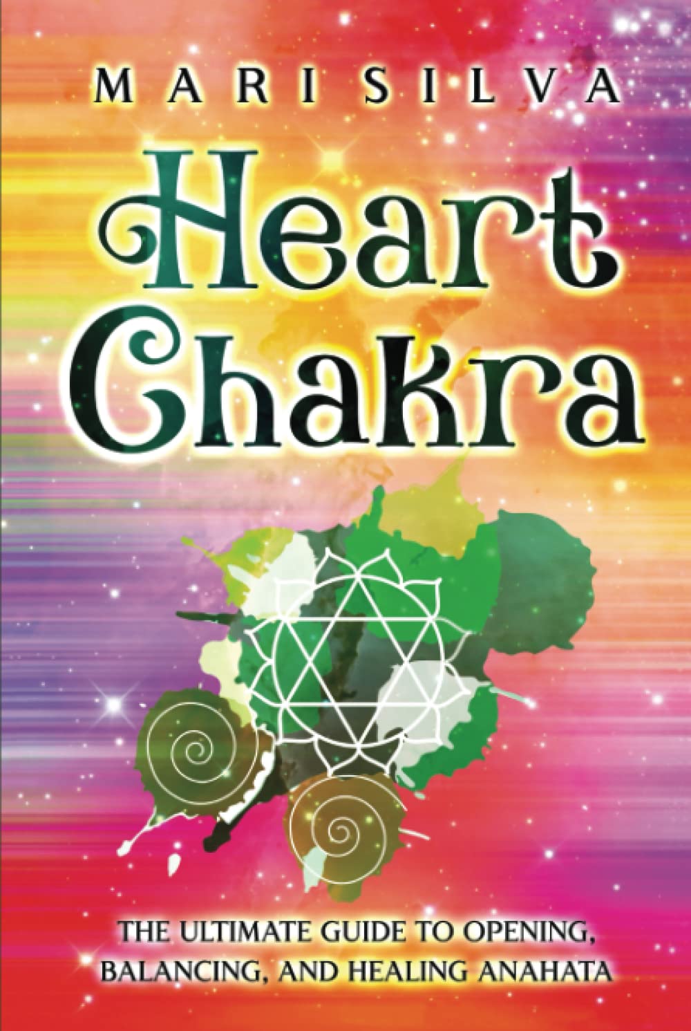 Heart Chakra: The Ultimate Guide to Opening, Balancing, and Healing Anahata (The Seven Chakras)