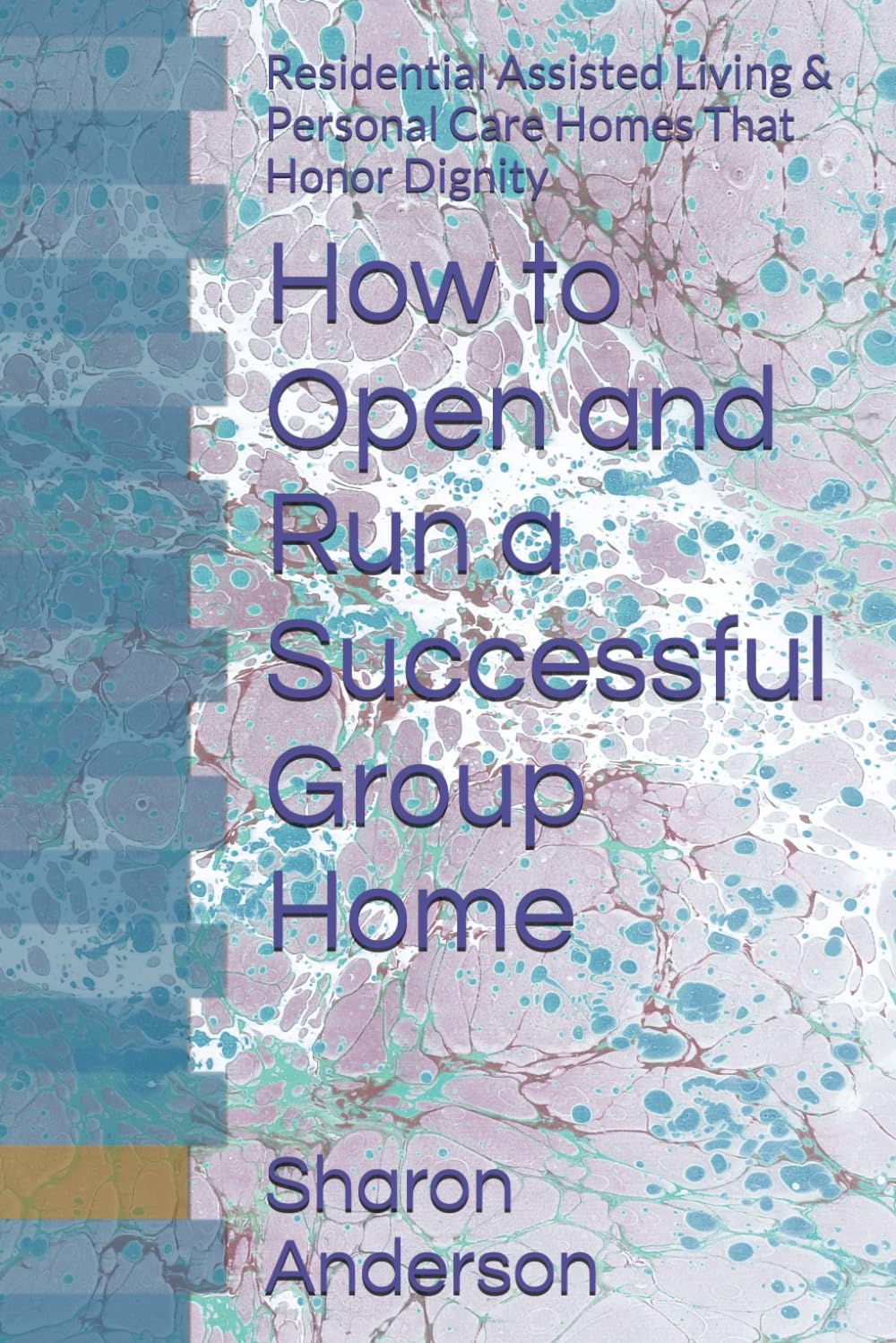 How to Open and Run a Successful Group Home: Residential Assisted Living & Personal Care Homes That Honor Dignity