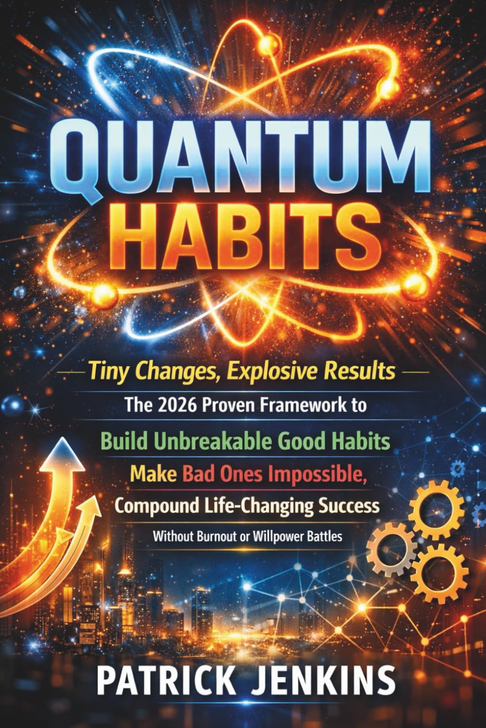 Quantum Habits:: Tiny Changes, Explosive Results The 2026 Proven Framework to Build Unbreakable Good Habits, Make Bad Ones Impossible, and Compound ... Success Without Burnout or Willpower Battles