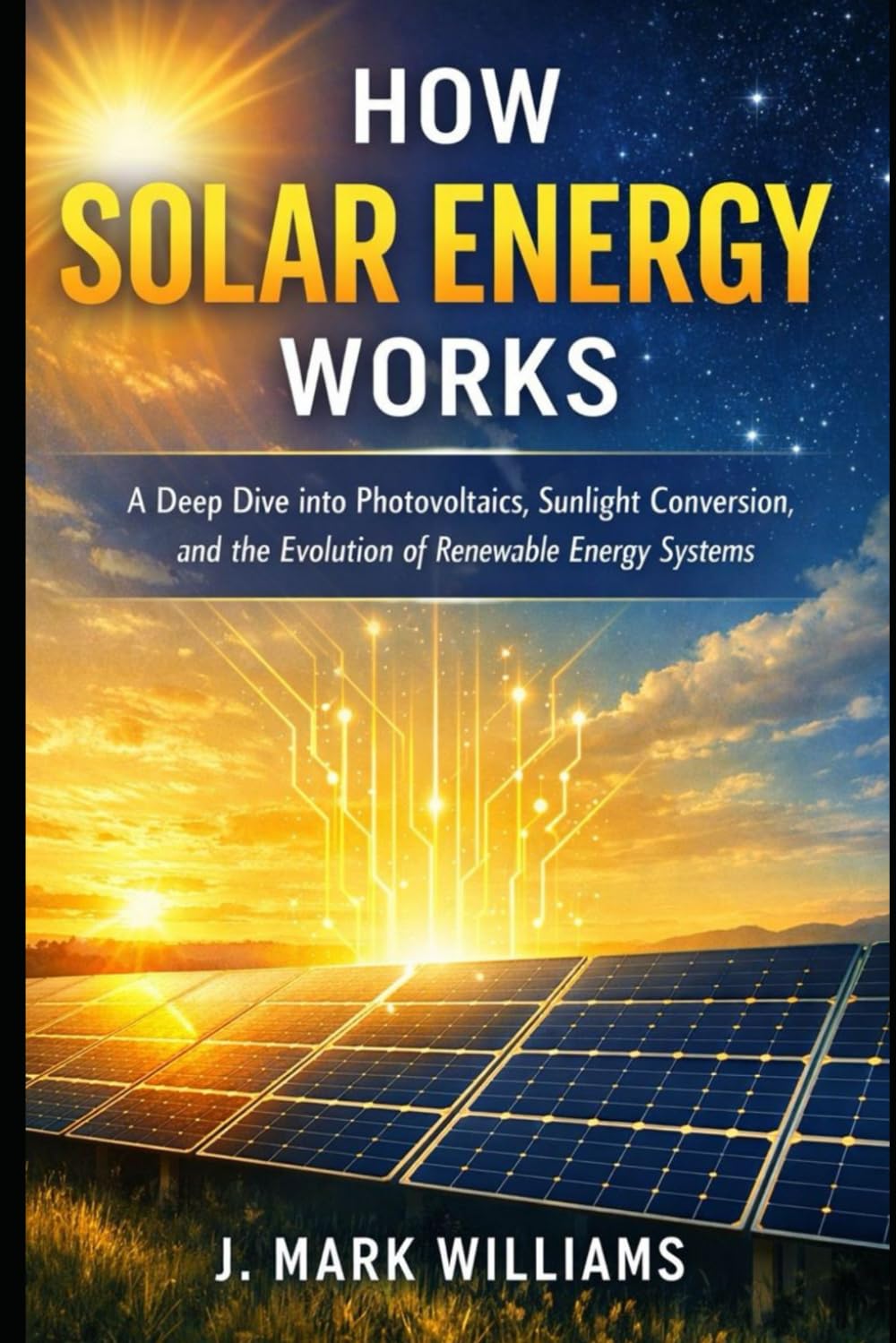 How Solar Energy Works: A Deep Dive into Photovoltaics, Sunlight Conversion, and the Evolution of Renewable Energy Systems (HOW IT REALLY WORKS: THE SCIENCE, TECHNOLOGY AND ENGINEERING UPDATES)