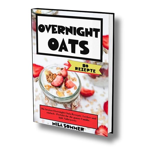 Overnight Oats: 80 Rezepte. Die besten Overnight Oats Rezepte. Lecker und einfach- Perfekt für die ganze Familie. Inkl. Nährwerte.