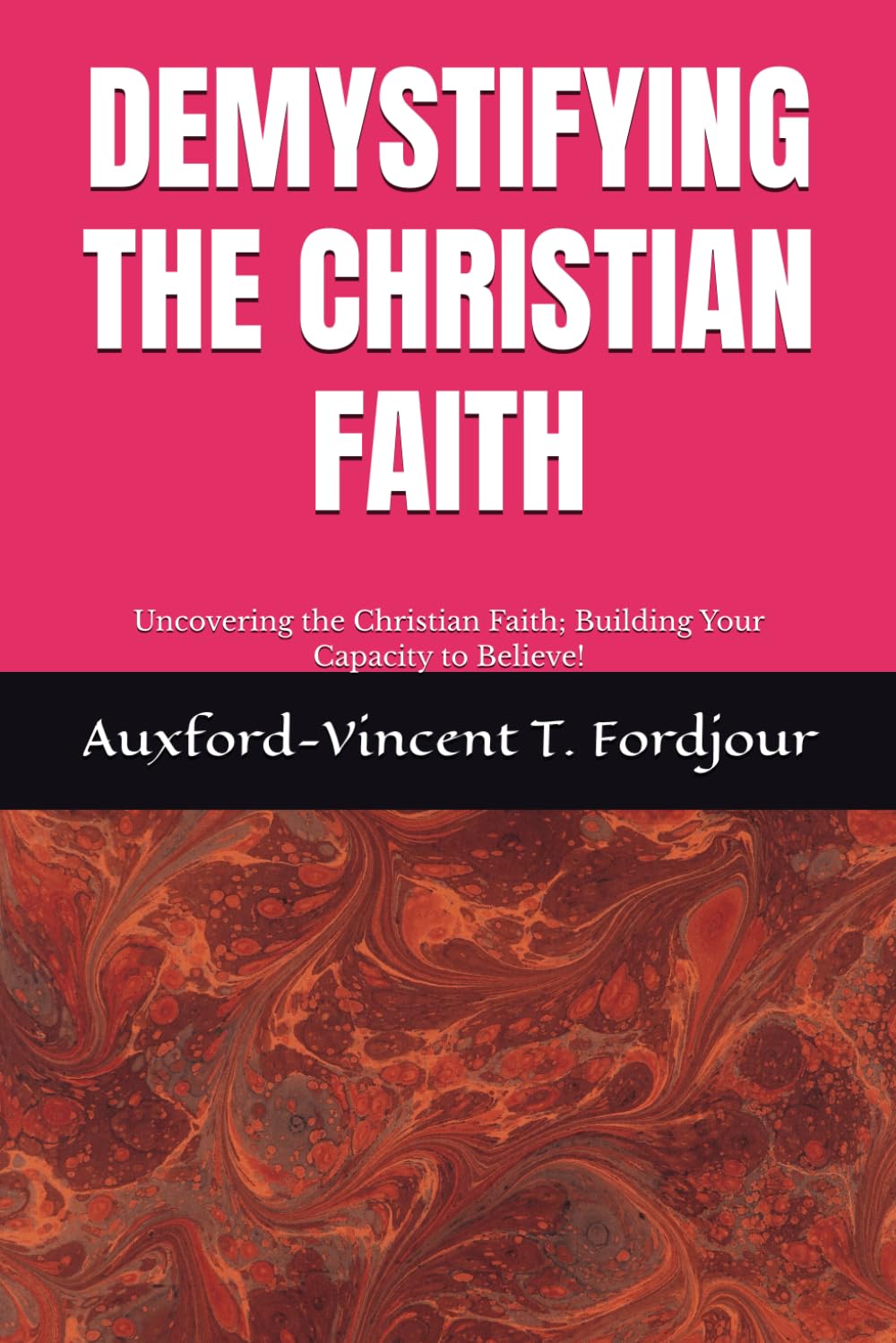 DEMYSTIFYING THE CHRISTIAN FAITH: Uncovering the Christian Faith; Building Your Capacity to Believe!