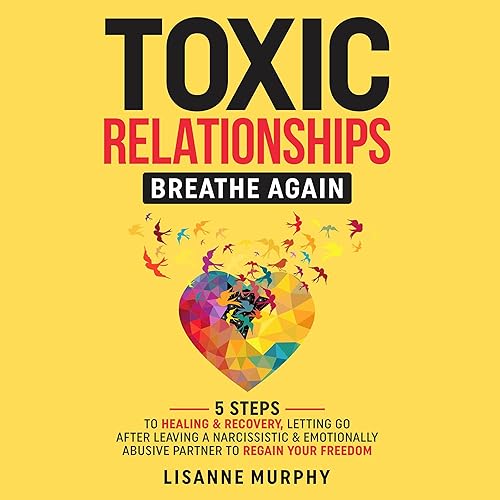 Toxic Relationships: Breathe Again: 5 Steps to Healing &amp; Recovery: Letting Go After Leaving A Narcissistic &amp; Emotionally Abusive Partner to Regain Your Freedom