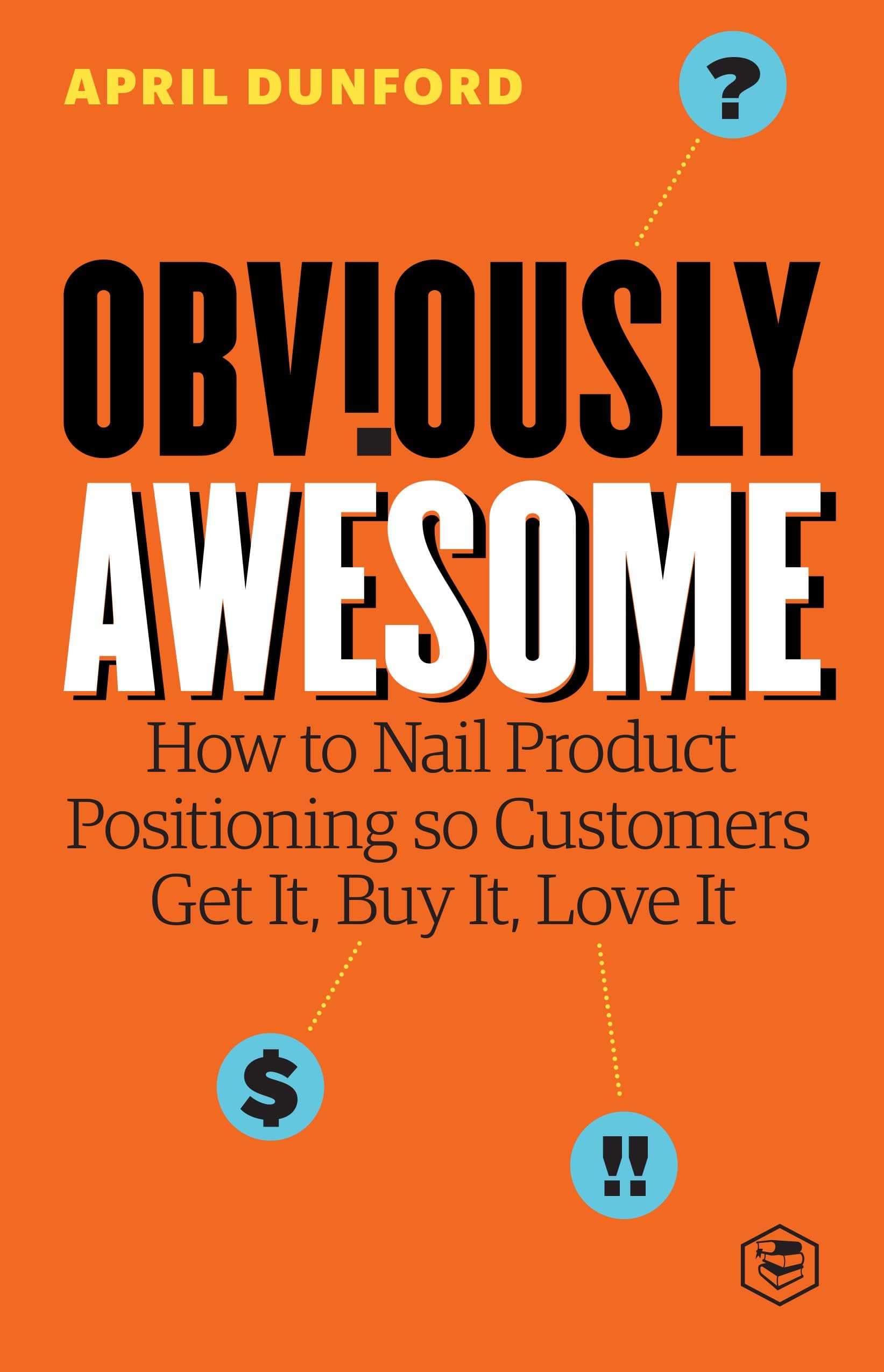 Obviously Awesome: How to Nail Product Positioning so Customers Get It, Buy It, Love It Hardcover – 11 April 2023