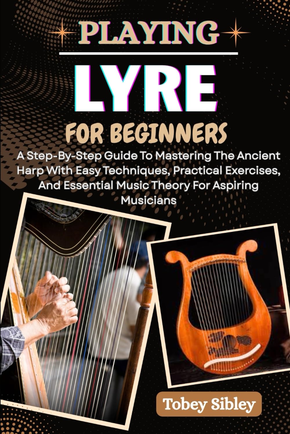 PLAYING LYRE FOR BEGINNERS: A Step-By-Step Guide To Mastering The Ancient Harp With Easy Techniques, Practical Exercises, And Essential Music Theory For Aspiring Musicians