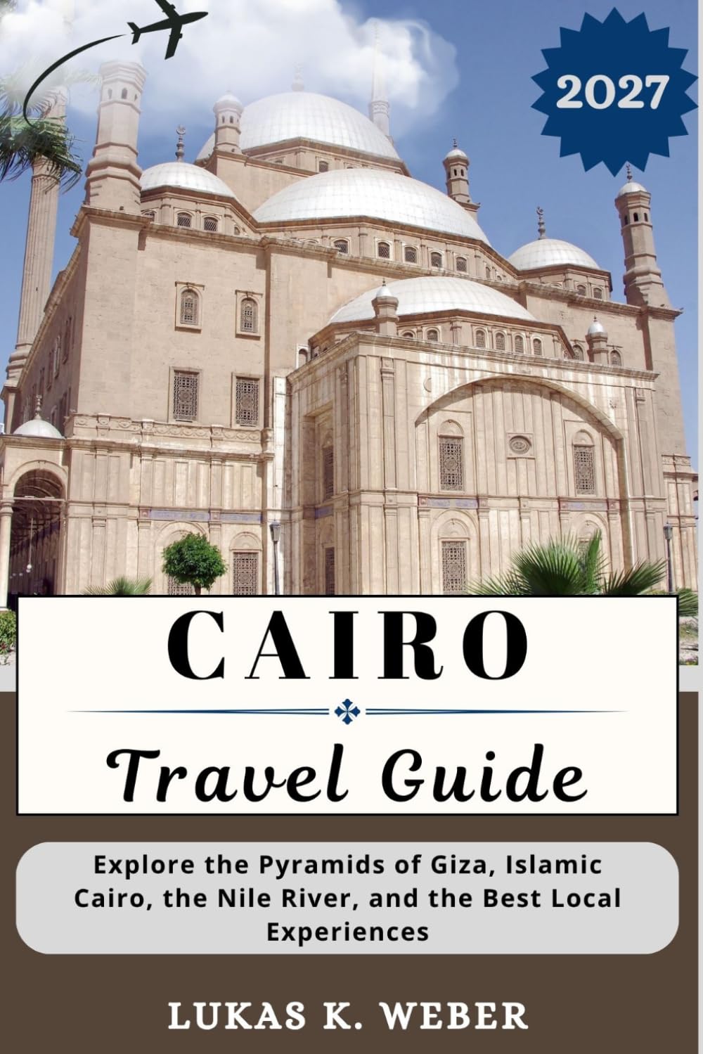 CAIRO TRAVEL GUIDE: Explore the Pyramids of Giza, Islamic Cairo, the Nile River, and the Best Local Experiences (Weber Travel Book Collections (ENG))