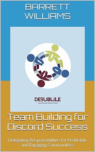 Team Building for Discord Success: Delegating Responsibilities for Profitable and Engaging Communities (Discord Domination: Building and Profiting from Thriving Communities)