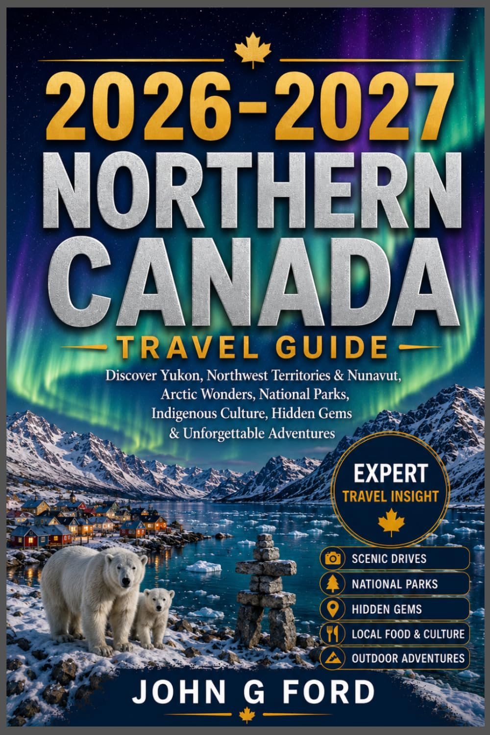 Canada North Travel Guide 2026–2027: Discover Yukon, Northwest Territories & Nunavut, Arctic Wonders, National Parks, Indigenous Culture, Hidden Gems & Unforgettable Adventures