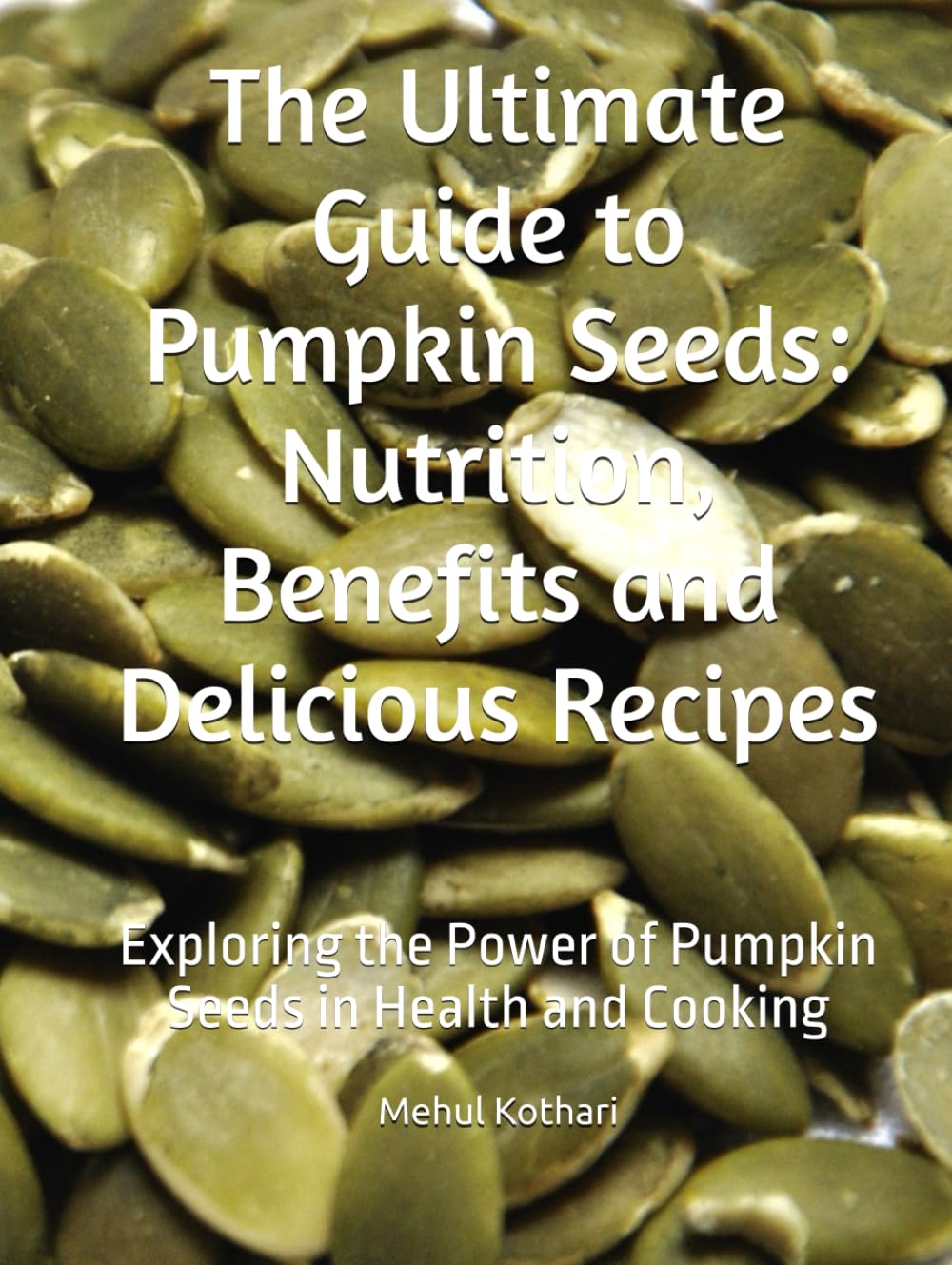 The Ultimate Guide to Pumpkin Seeds: Nutrition, Benefits and Delicious Recipes: Exploring the Power of Pumpkin Seeds in Health and Cooking