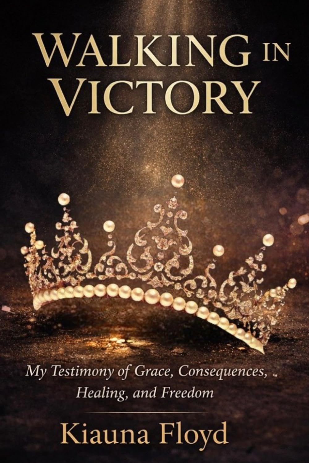 WALKING IN VICTORY: My Testimony of Grace, Consequences, Healing, and Freedom