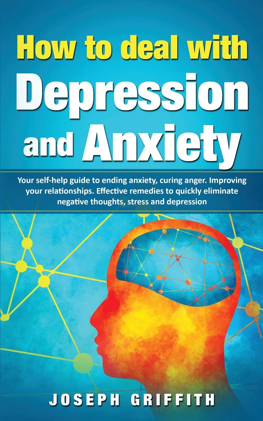 How to Deal with Depression and Anxiety: Your Self-help Guide to ending Anxiety, curing anger, improving your Relationships, effective remedies to ... negative thoughts, Stress and Depression