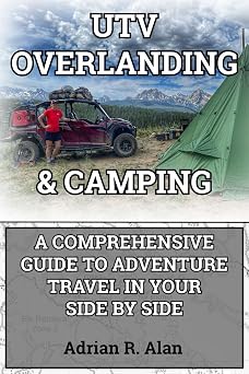 UTV OVERLANDING & CAMPING A Comprehensive Guide to Adventure Travel in Your Side by Side