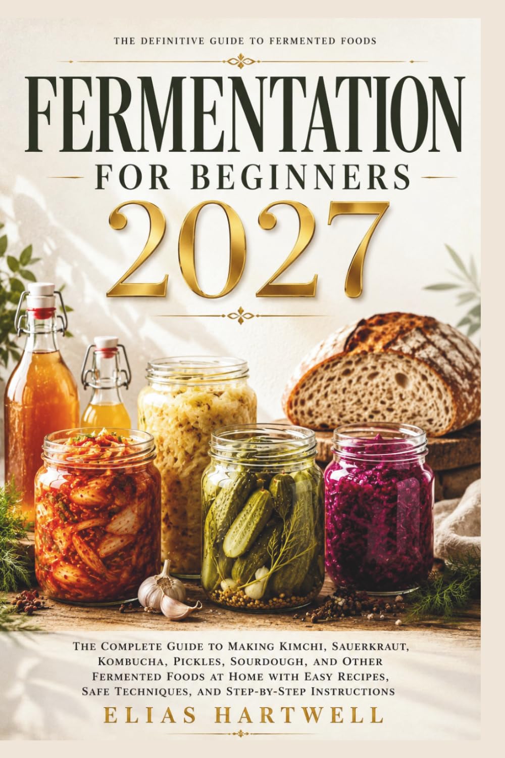 FERMENTATION FOR BEGINNERS 2027: The Complete Guide to Making Kimchi, Sauerkraut, Kombucha, Pickles, Sourdough, and Other Fermented Foods at Home with ... Techniques, and Step-by-Step Instructions