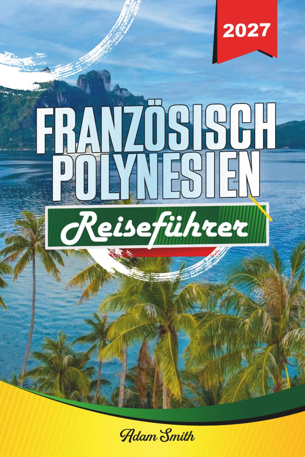 FRANZÖSISCH POLYNESIEN REISEFÜHRER 2027: Mehr sehen. Weniger ausgeben. Absolut stressfrei