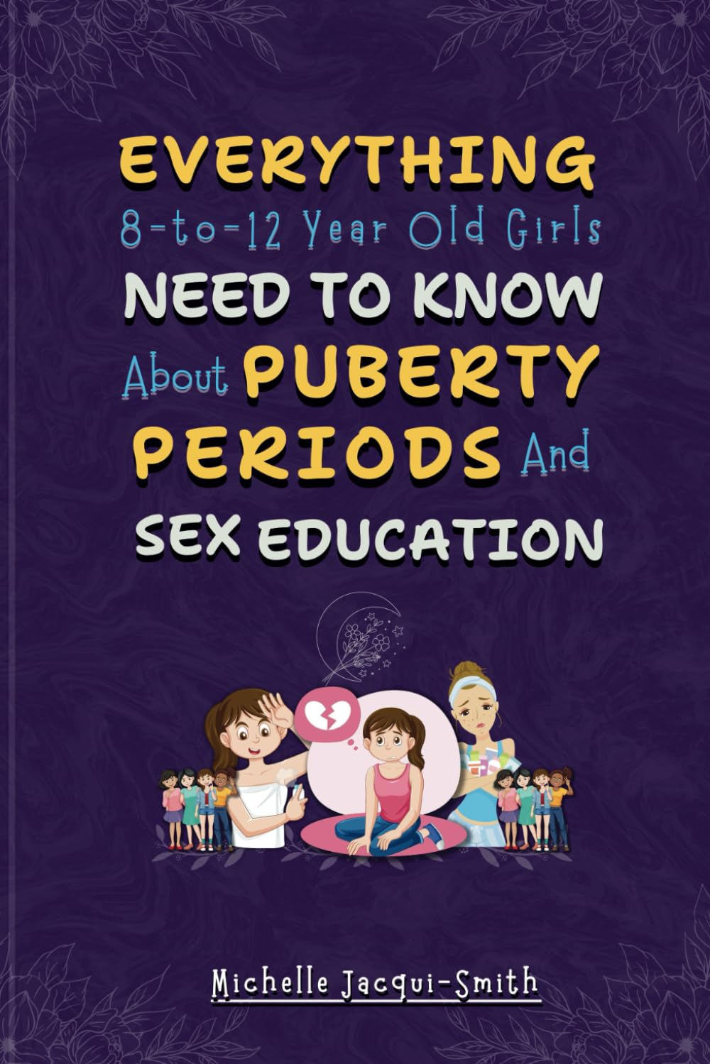 EVERYTHING 8-TO-12-YEAR-OLD GIRLS, NEED TO KNOW ABOUT PUBERTY, PERIODS & SEX EDUCATION.: The Complete Body Guide to Understanding Hormones, Menstruation, Emotions & Growing Up for Pre-Teen Girls