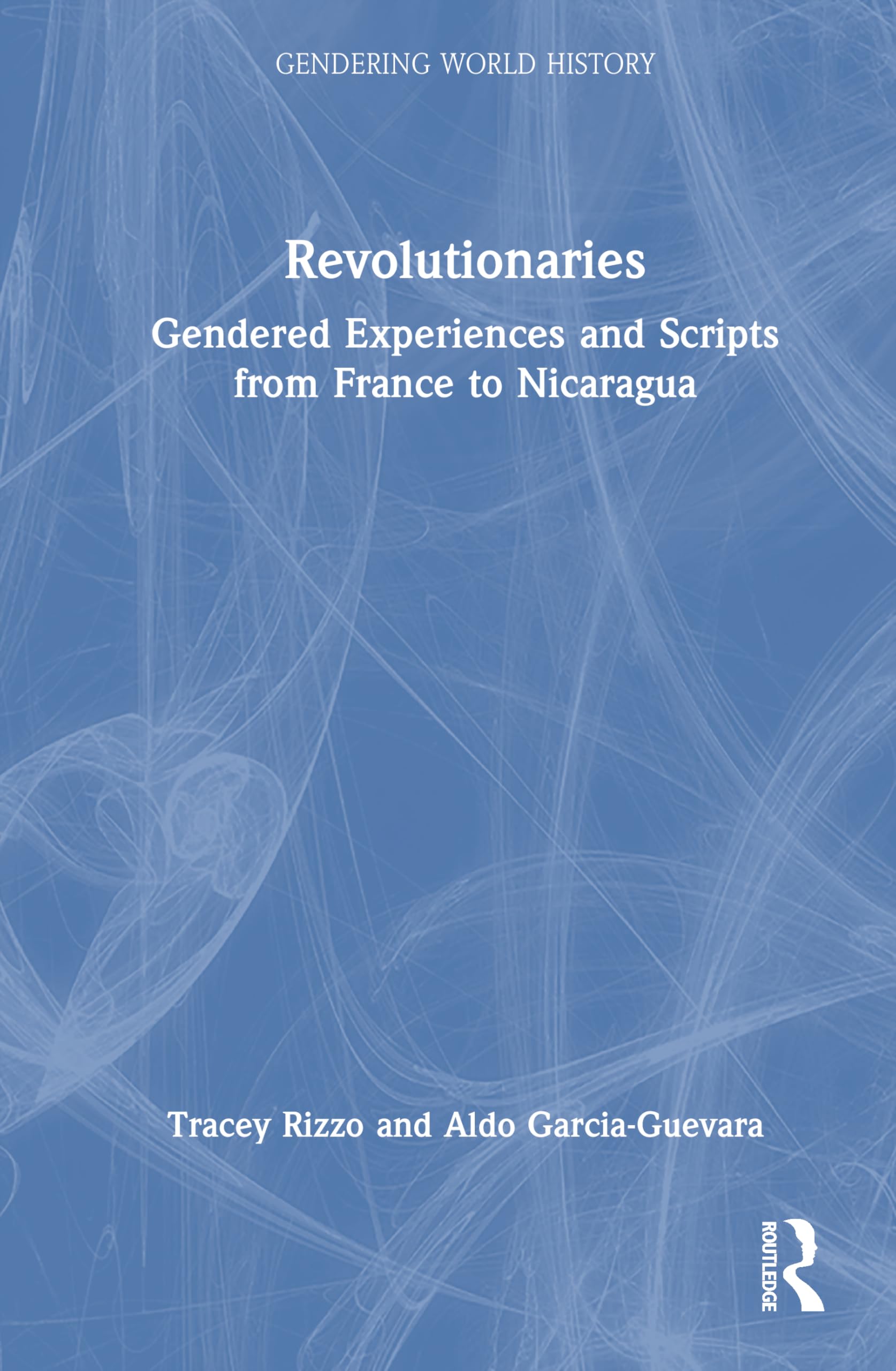 Revolutionaries: Gendered Experiences and Scripts from France to Nicaragua (Gendering World History)