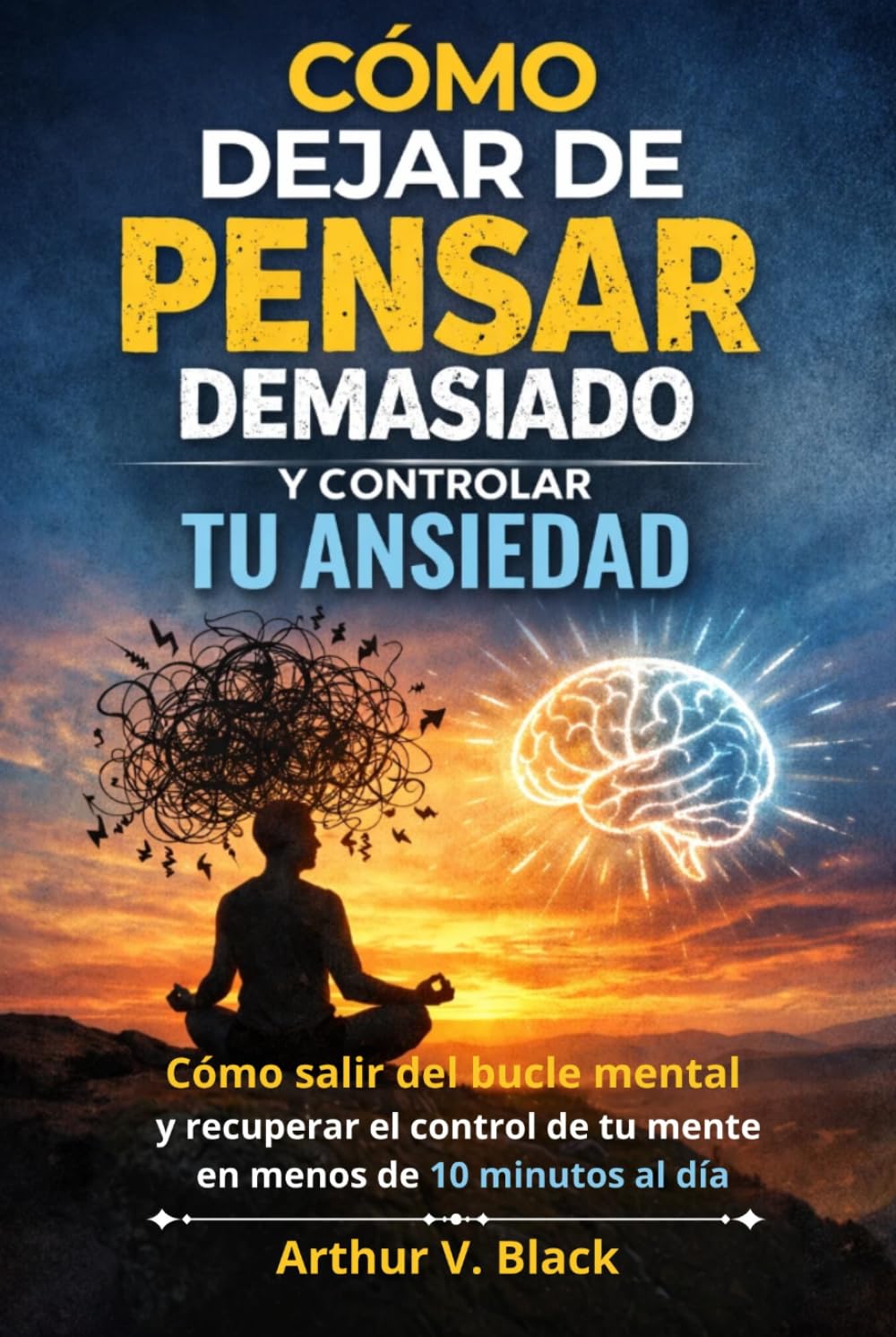 Cómo Dejar de Pensar Demasiado y Controlar Tu Ansiedad: Salir del bucle mental y recuperar el control de tu mente en menos de 10 minutos al día