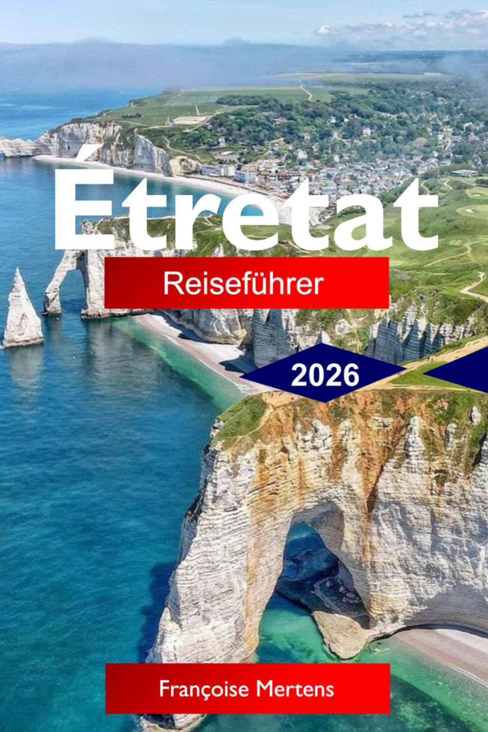 Étretat Reiseführer 2026: Entdecken Sie die dramatischen Klippen der Normandie, Küstenwege, historischen Charme, versteckten Buchten und unvergessliche französische Küstenerlebnisse