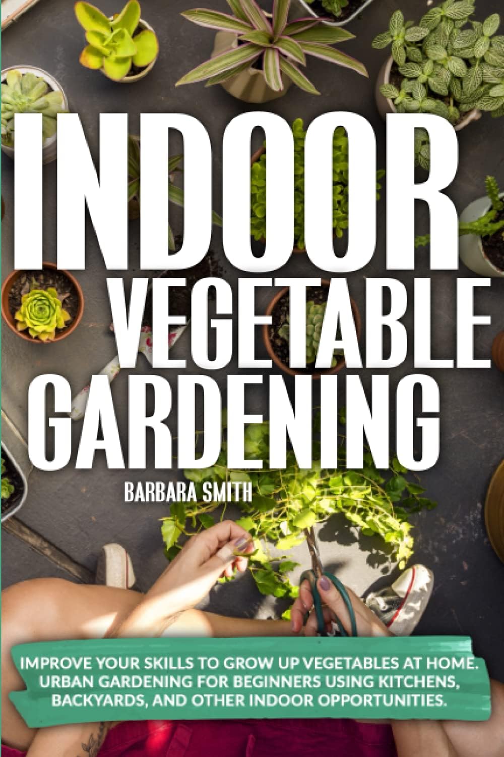 Indoor Vegetable Gardening: Improve your Skills to Grow Up Vegetables at Home. Urban Gardening for Beginners Using Kitchens, Backyards, and Other Indoor Opportunities. Paperback – 5 September 2020