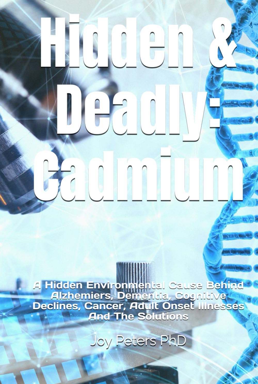 Hidden & Deadly: Cadmium: A Hidden Environmental Cause Behind Alzhemiers, Dementia, Cognitive Declines, Cancer, Adult Onset Illnesses And The Solutions