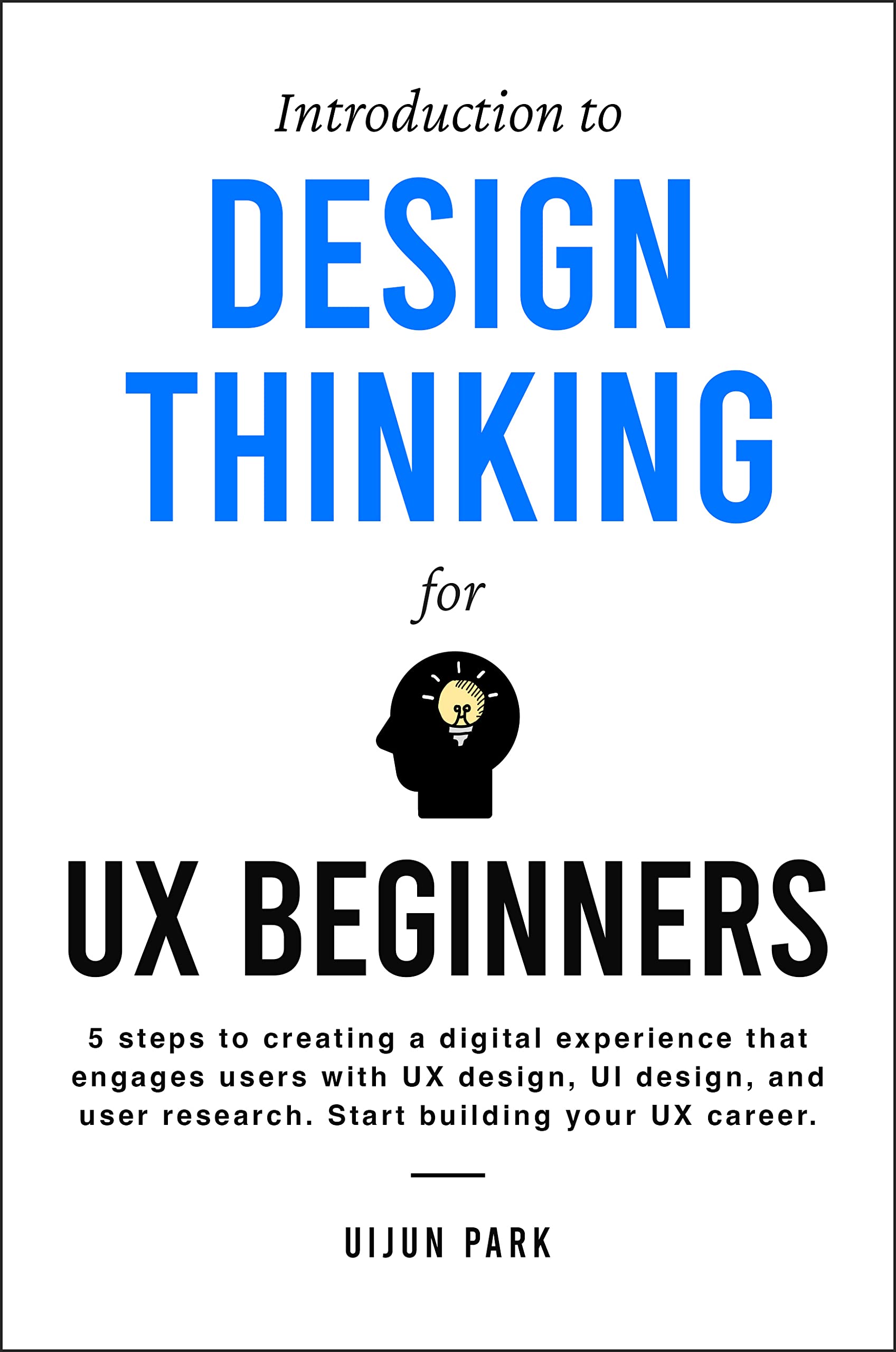 Introduction to Design Thinking for UX Beginners: 5 Steps to Creating a Digital Experience That Engages Users with UX Design, UI Design, and User Research. Start Building Your UX Career.