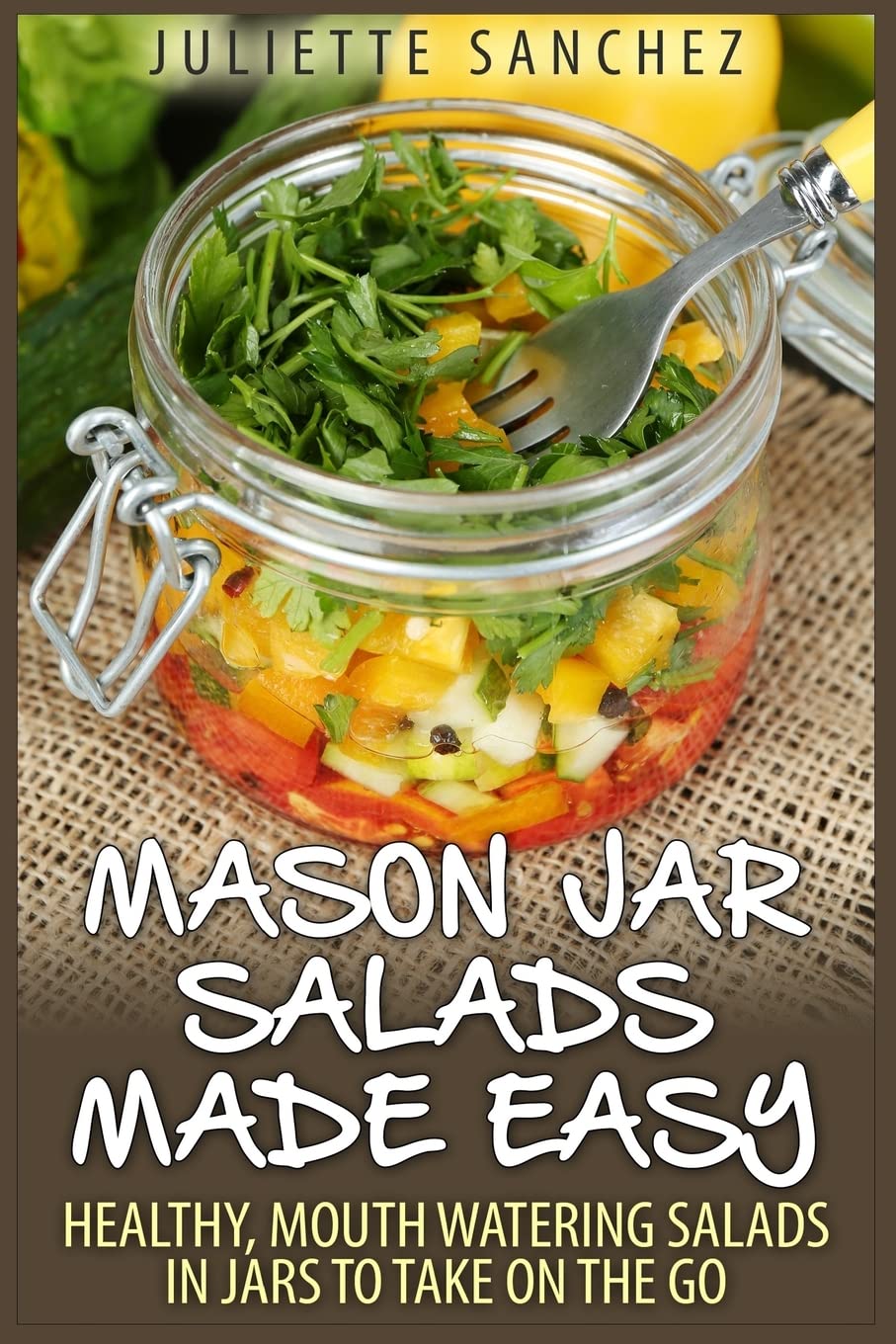 Mason Jar Salads Made Easy: Healthy, Mouth Watering Salads in Jars to Take on the Go