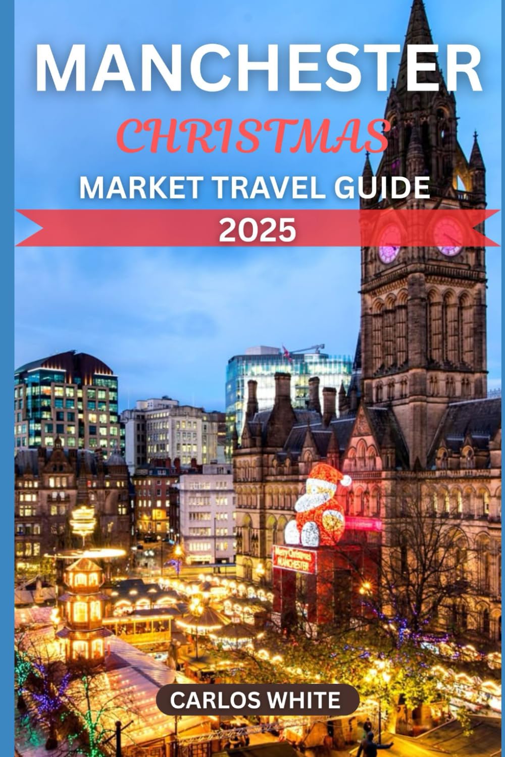 MANCHESTER CHRISTMAS MARKET TRAVEL GUIDE 2025: A Winter Wonderland to Explore the Best Christmas Markets, Traditions, and Holiday Delights