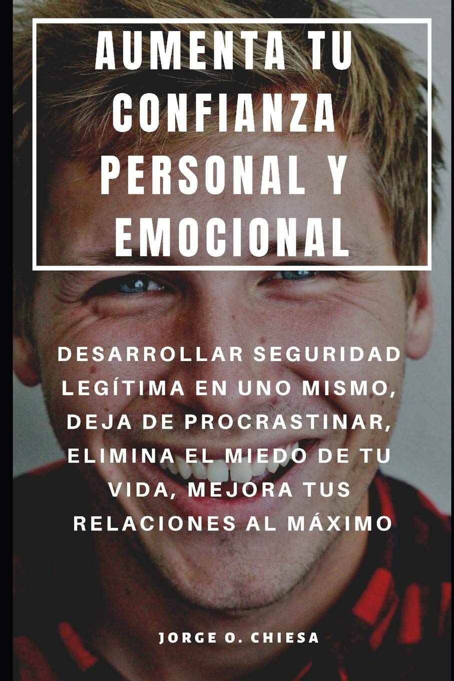 Aumenta Tu Confianza Personal Y Emocional: Desarrollar Seguridad Legítima En Uno Mismo, Deja de Procrastinar, Elimina El Miedo de Tu Vida, Mejora Tus Relaciones Al Máximo