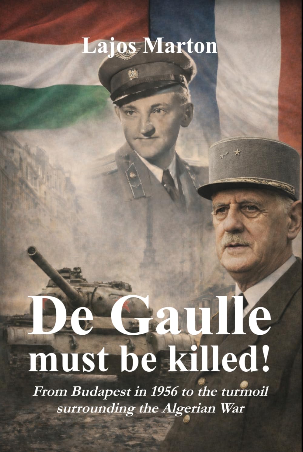 De Gaulle must be killed!: From Budapest in 1956 to the turmoil surrounding the Algerian War