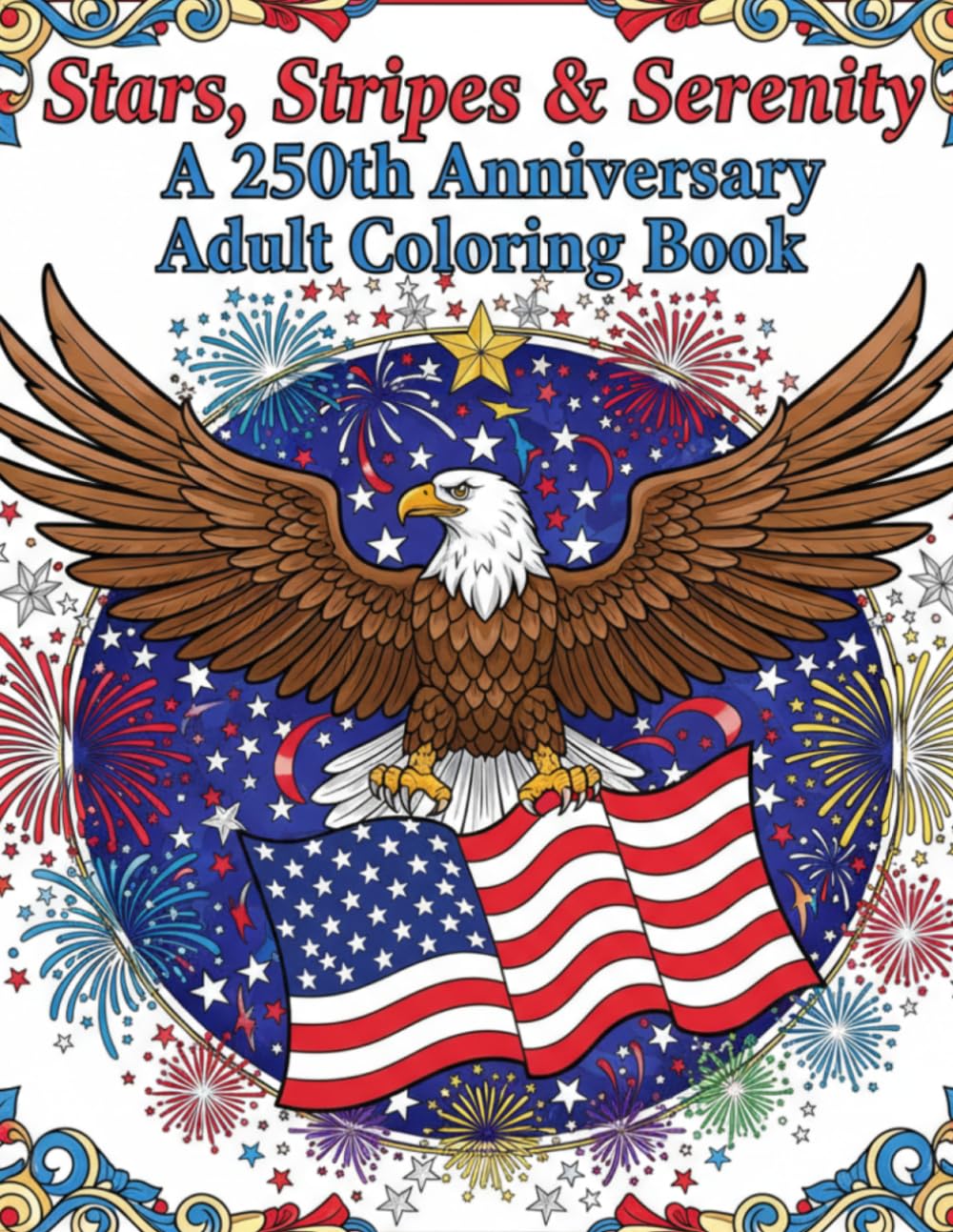 Stars, Stripes & Serenity: A 250th Anniversary Adult Coloring Book Celebrating America’s Freedom with Intricate Patriotic Designs, Historic Scenes, Mandalas, Flags, Eagles & Fireworks (1776–2026)