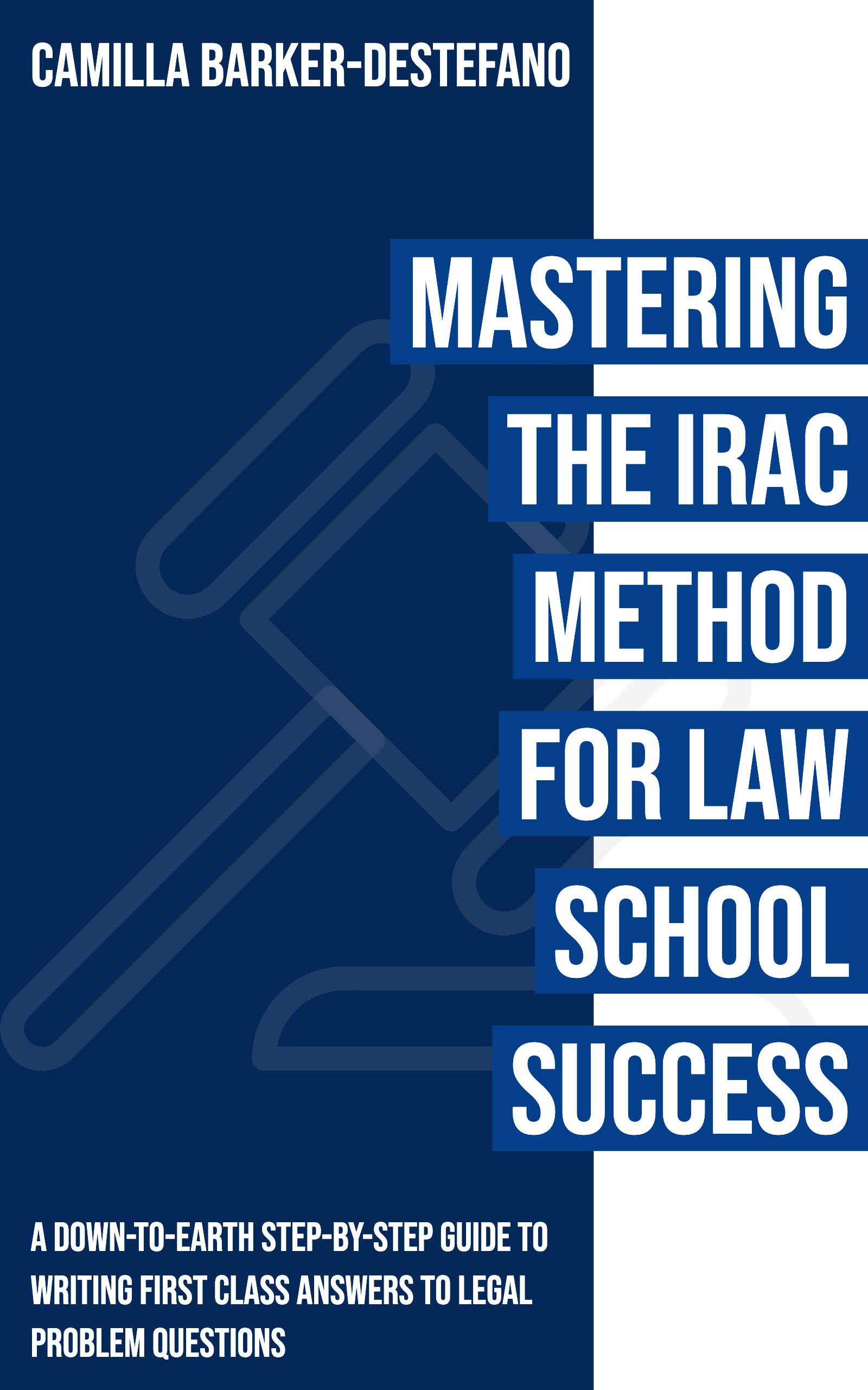 Mastering the IRAC Method for Law School Success: A down-to-earth step-by-step guide to writing first class answers to legal problem questions