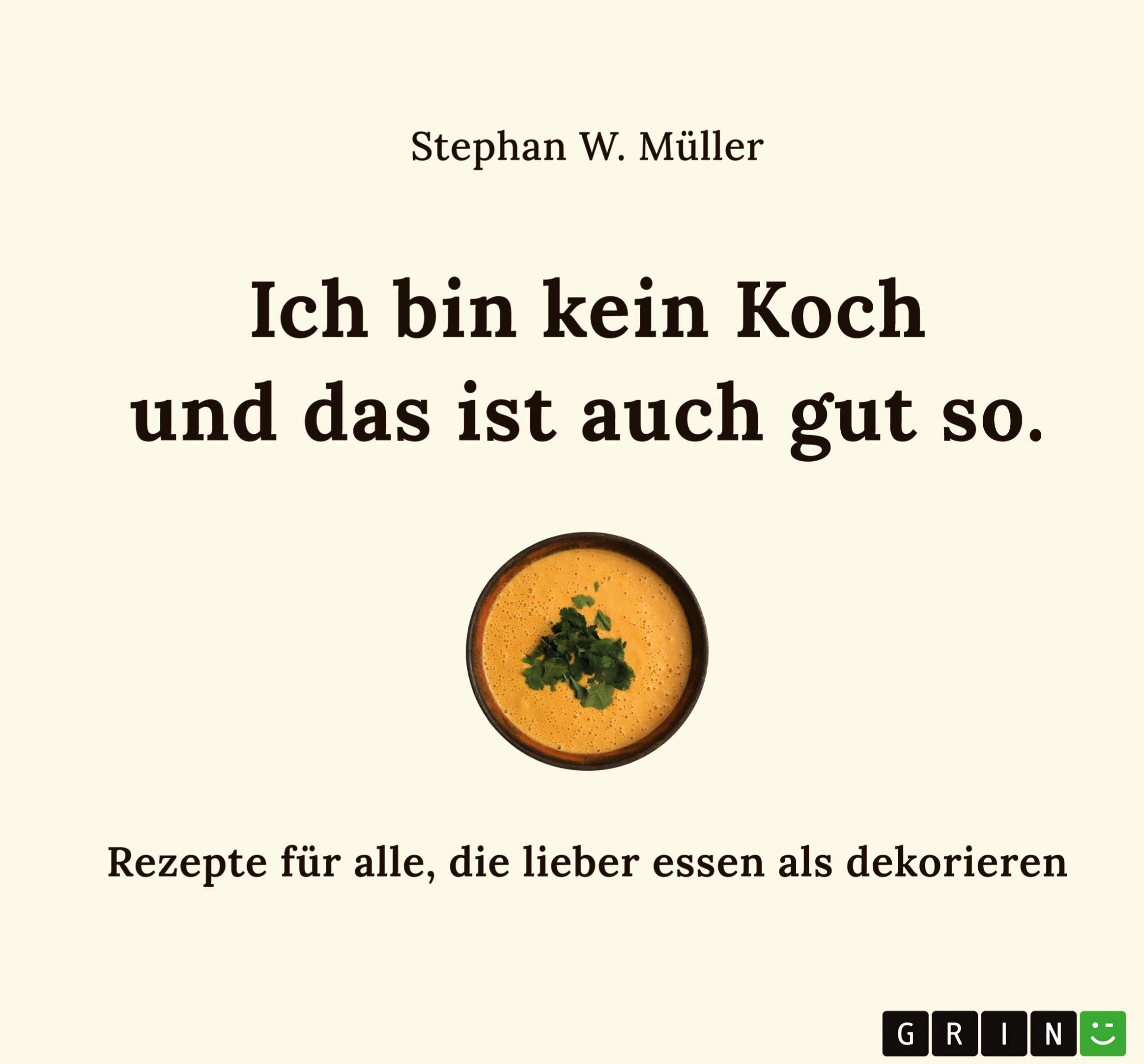 Ich bin kein Koch und das ist auch gut so: Rezepte für alle, die lieber essen als dekorieren