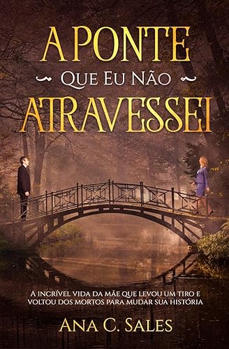 A Ponte Que Eu Não Atravessei: A Incrível Vida da Mãe Que Levou Um Tiro e Voltou Dos Mortos Para Mudar Sua História