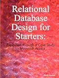 Relational Database Design for Starters: Explained through a Case Study in Microsoft Access: Explained through a Case Study in Microsoft Access