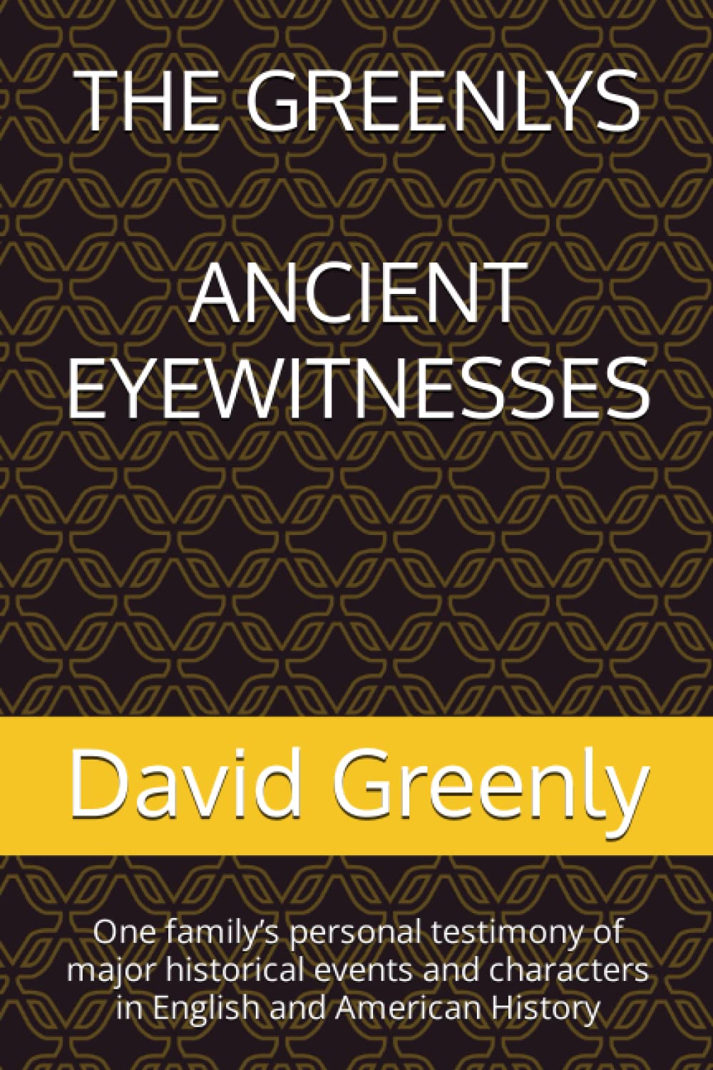 THE GREENLYS ANCIENT EYEWITNESSES: One family’s personal testimony of major historical events and characters in English and American History