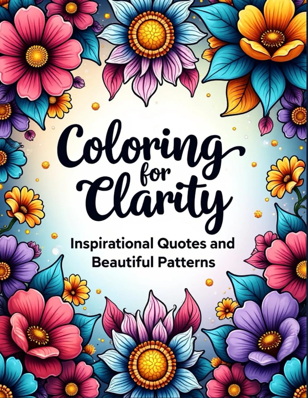 COLORING FOR CLARITY: INSPIRATIONAL QUOTES AND BEAUTIFUL PATTERNS: Featuring 33 intricate designs paired with inspirational quotes, this book is ... for everyone from teenagers to adults.