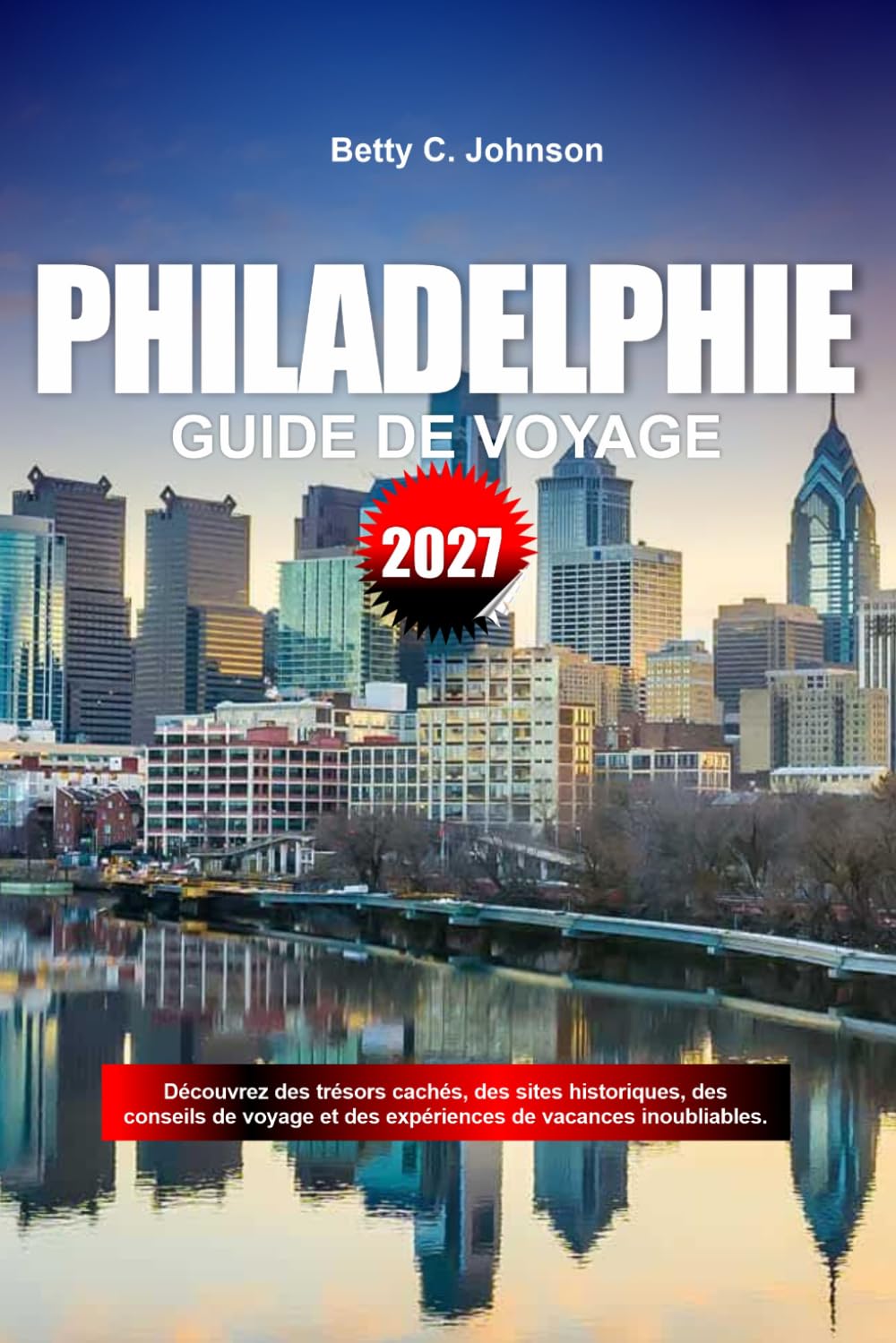 GUIDE DE VOYAGE PHILADELPHIE 2027: Découvrez des joyaux cachés, des monuments historiques, des conseils de voyage et des vacances inoubliables