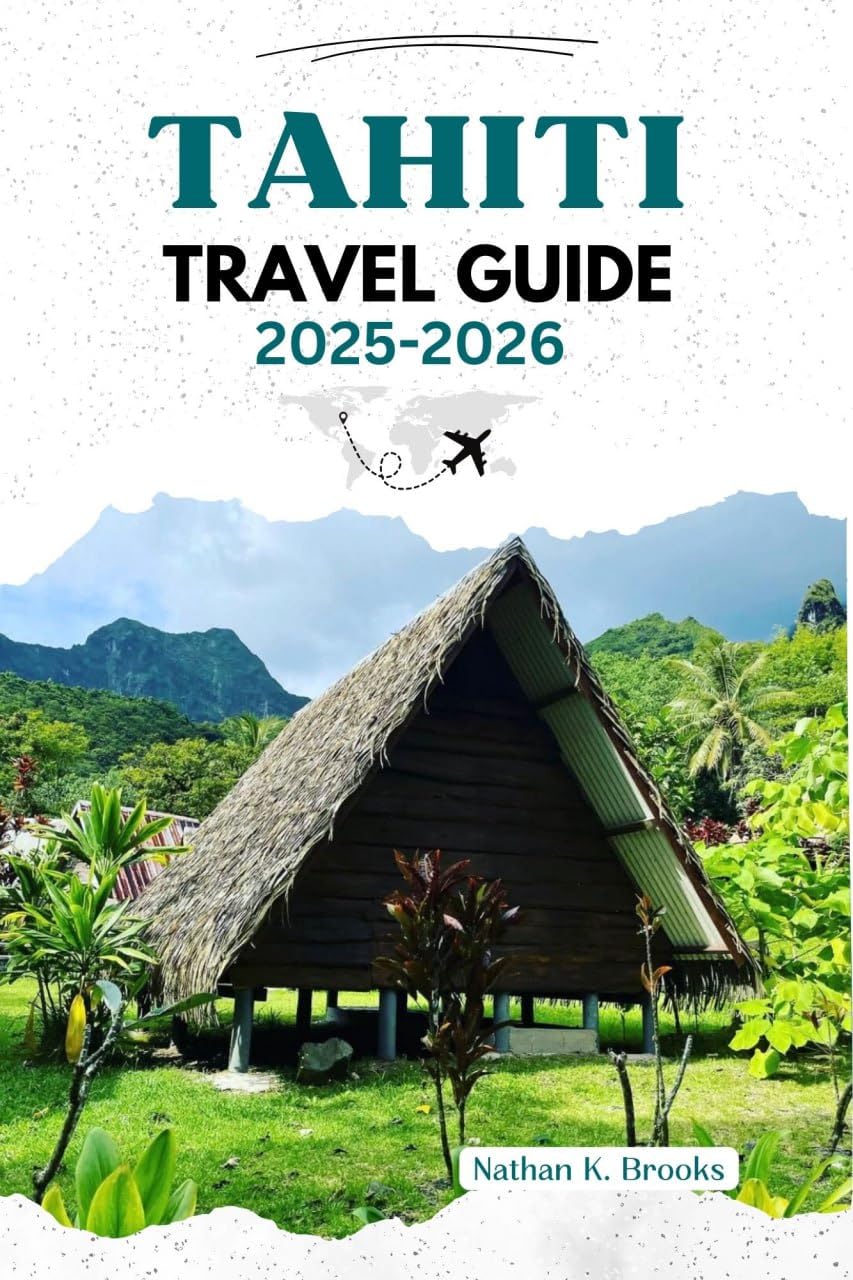 TAHITI TRAVEL GUIDE 2025 2026: Explore Beautiful Beaches Breathtaking Islands Vibrant Festivals Cultural Treasures and Thrilling Adventures with Insider Tips