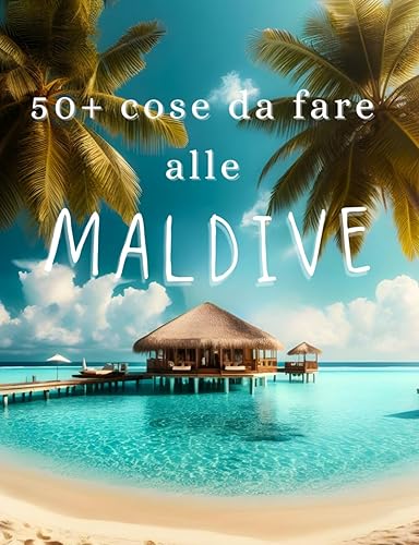 50+ Cose Da Fare Alle Maldive: Esperienze Indimenticabili, Personalizzazione e Attività per una Vacanza Perfetta nel Paradiso Tropicale