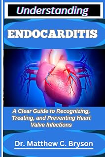 UNDERSTANDING ENDOCARDITIS: A Clear Guide to Recognizing, Treating, and Preventing Heart Valve Infections