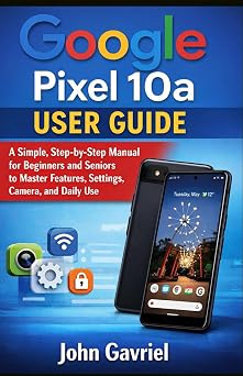 Google Pixel 10a User Guide A Simple, Step-by-Step Manual for Beginners and Seniors to Master Features, Settings, Camera, and Daily Use