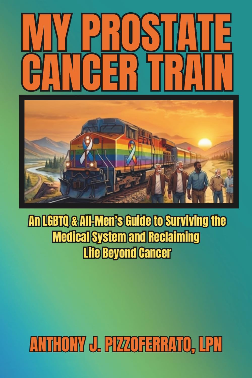 MY PROSTATE CANCER TRAIN: An LGBTQ & All-Men’s Guide to Surviving the Medical System and Reclaiming Life Beyond Cancer