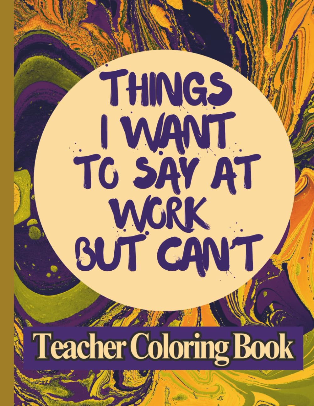 Things I Want to Say at Work but Can’t – Teacher Coloring Book: A Funny Coloring Book for Teachers with Clean Humor and Stress Relief Designs – No Swear Words