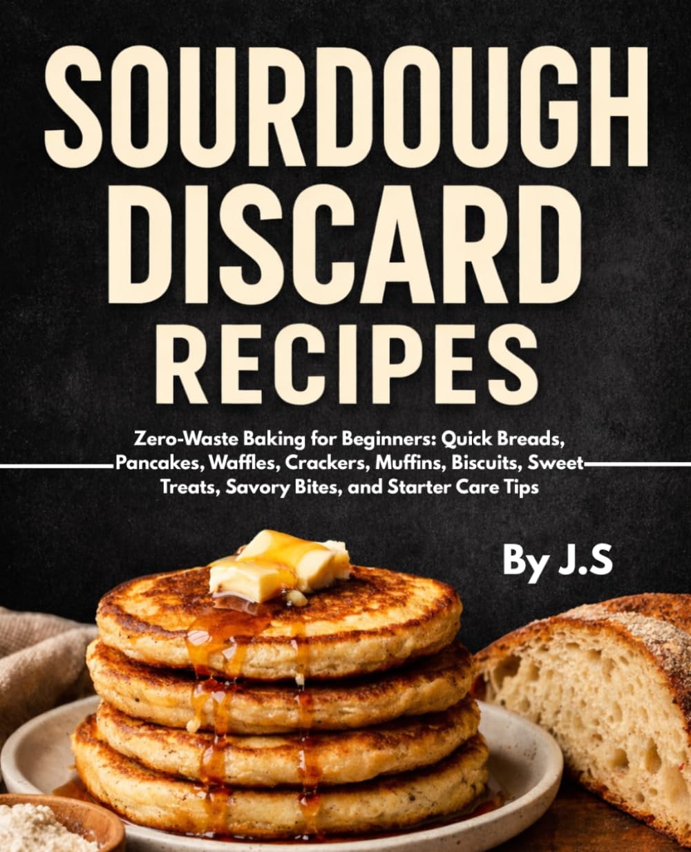 Sourdough Discard Recipes: Zero-Waste Baking for Beginners - Quick Breads, Pancakes, Waffles, Crackers, Muffins, Biscuits, Sweet Treats, Savory Bites, and Starter Care Tips