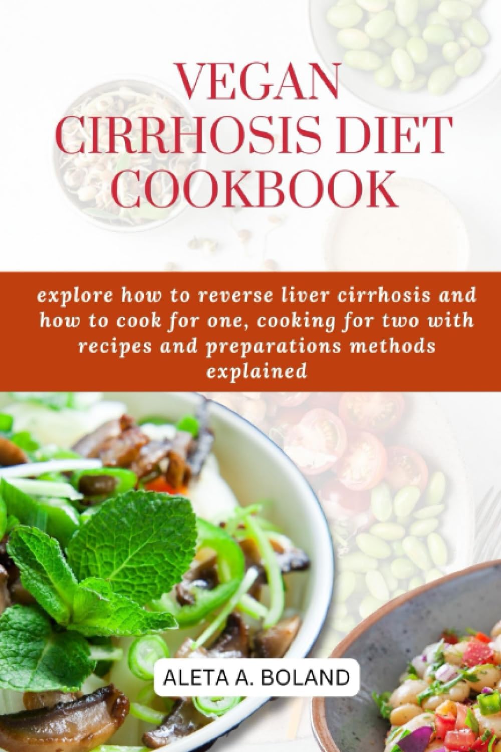 VEGAN CIRRHOSIS DIET COOKBOOK: EXPLORE HOW TO REVERSE LIVER CIRRHOSIS AND HOW TO COOK FOR ONE, COOKING FOR TWO WITH RECIPES AND PREPARATIONS METHODS EXPLAINED
