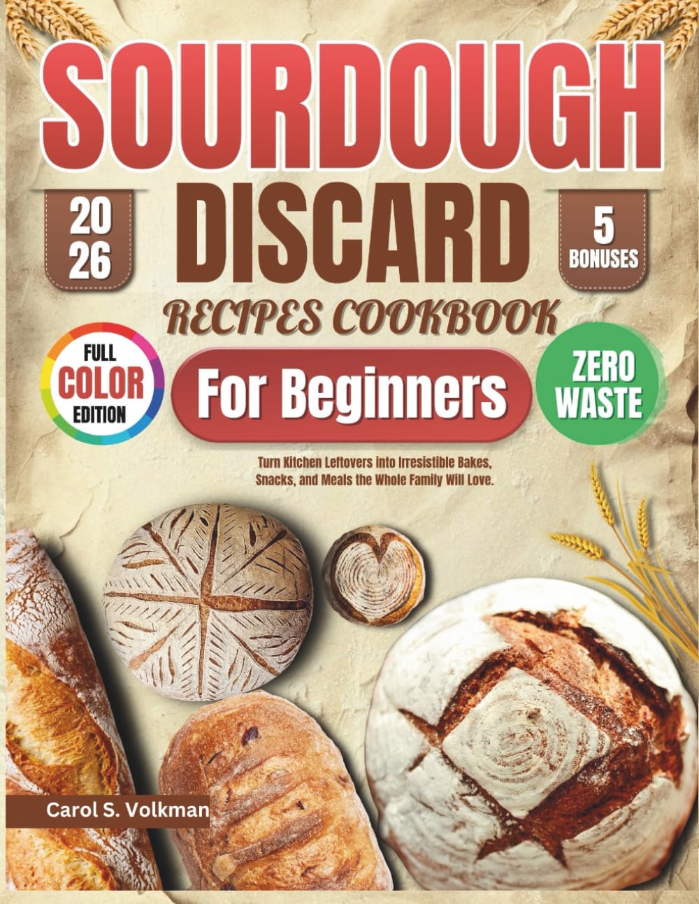 Sourdough Discard Recipes Cookbook for Beginners: Turn Kitchen Leftovers into Irresistible Bakes, Snacks, and Meals the Whole Family Will Love.