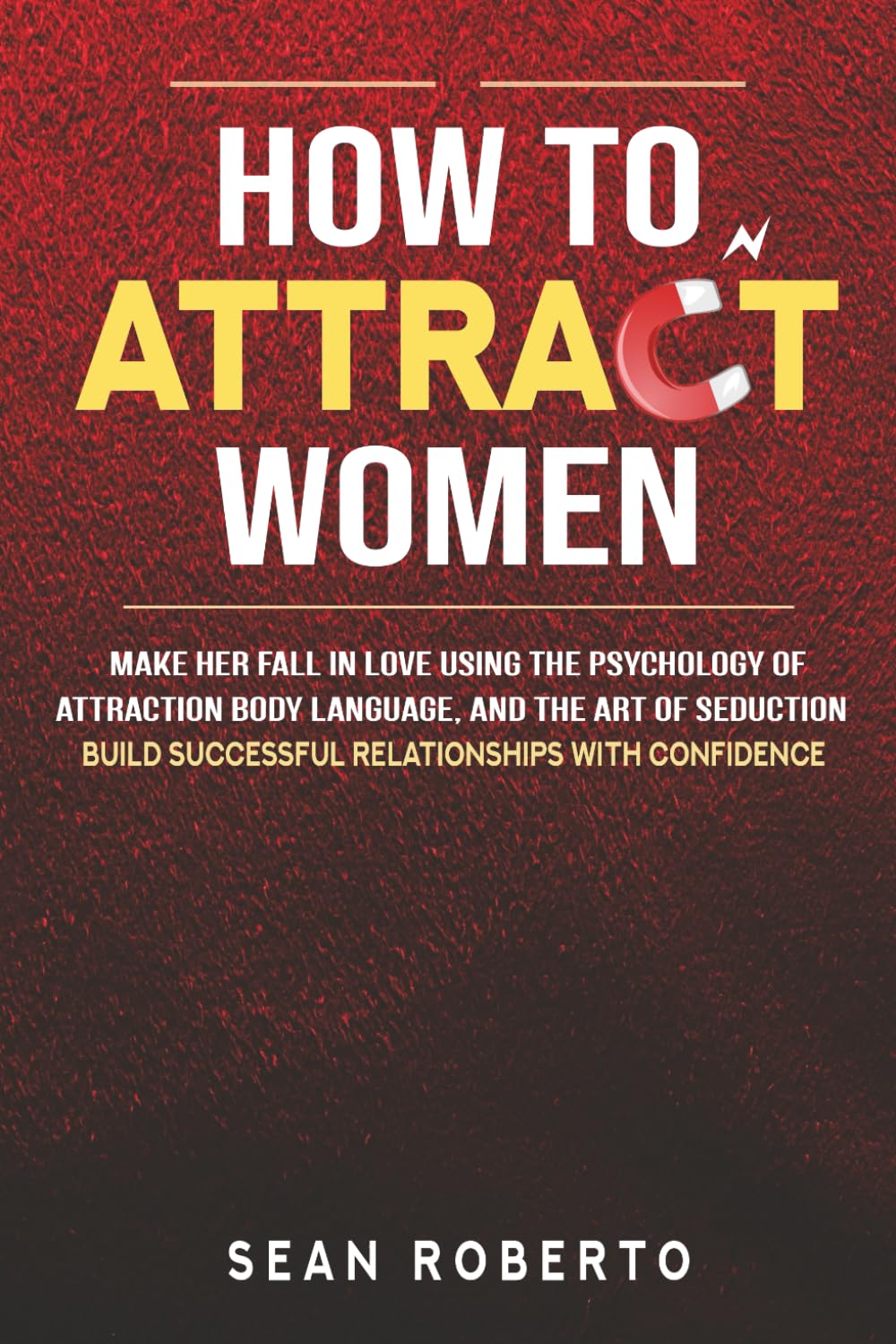 How to Attract Women: Make Her Fall in Love Using The Psychology of Attraction, Body Language, and The Art of Seduction - Build Successful Relationships with Confidence