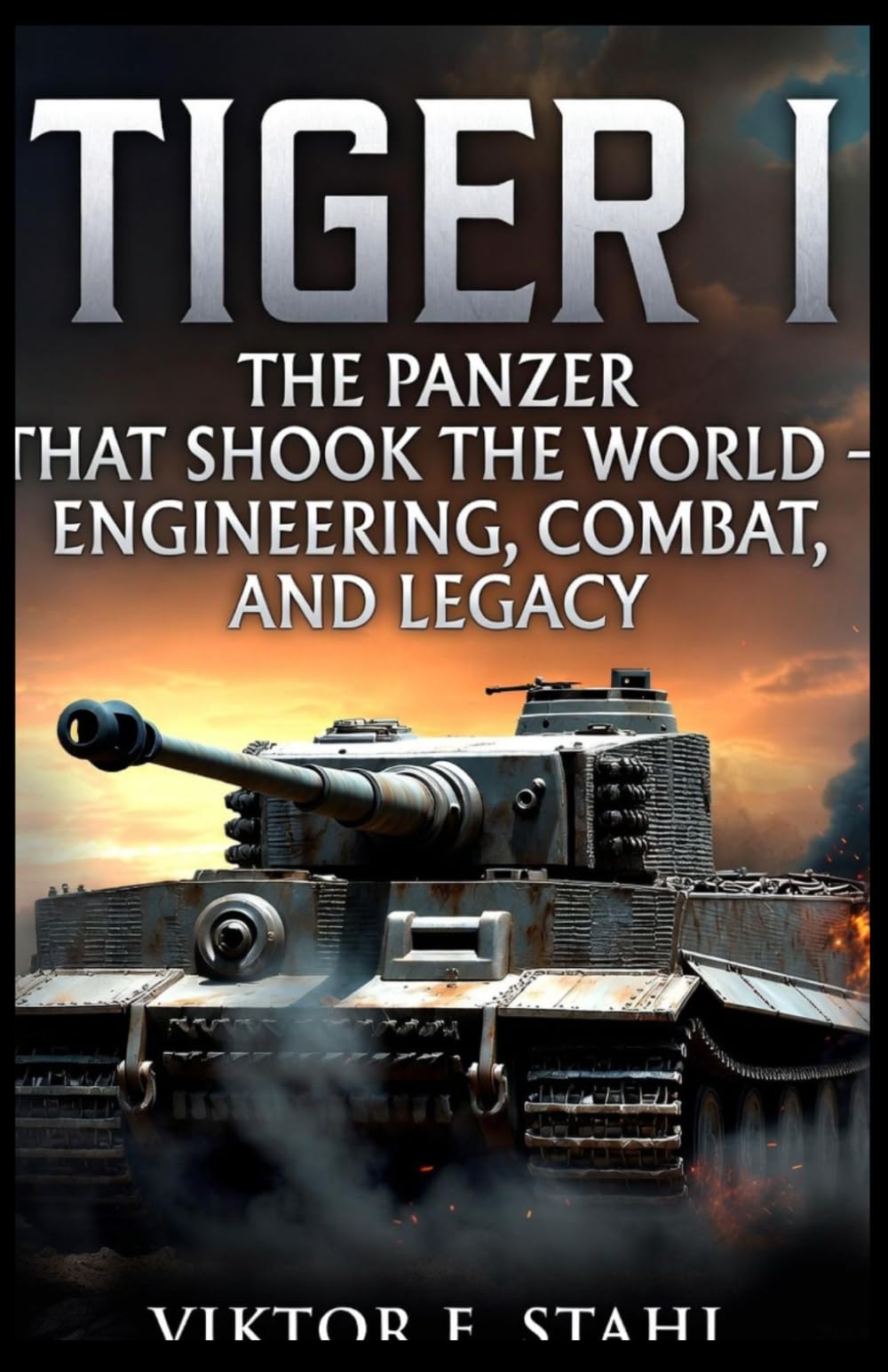 Tiger I: The Panzer That Shook the World Engineering, Combat, and Legacy (War Machines Unleashed: Engineering the Weapons That Rule the Battlefield)