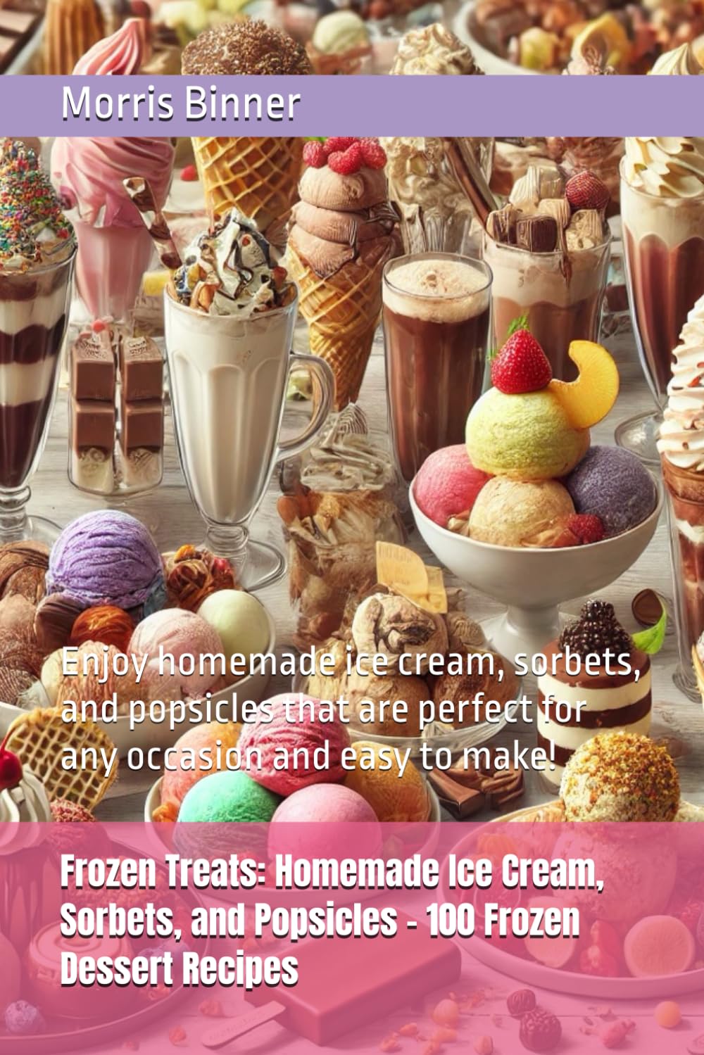 Frozen Treats: Homemade Ice Cream, Sorbets, and Popsicles – 100 Frozen Dessert Recipes: Enjoy homemade ice cream, sorbets, and popsicles that are perfect for any occasion and easy to make!