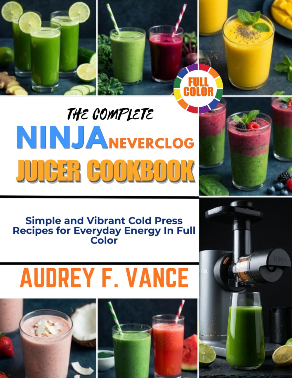 THE COMPLETE NINJA NEVERCLOG JUICER COOKBOOK: Simple and Vibrant Cold Press Recipes for Everyday Energy In Full Color
